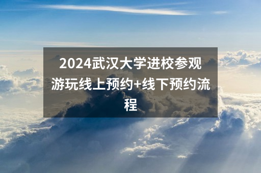 2024武汉大学进校参观游玩线上预约+线下预约流程