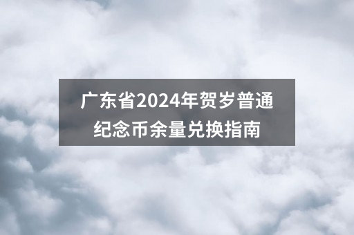 广东省2024年贺岁普通纪念币余量兑换指南