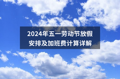 2024年五一劳动节放假安排及加班费计算详解