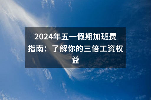 2024年五一假期加班费指南：了解你的三倍工资权益