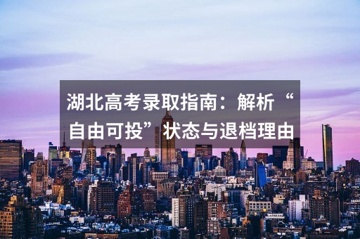 湖北高考录取指南：解析“自由可投”状态与退档理由
