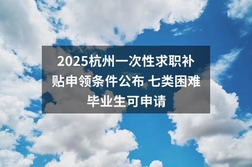 2025杭州一次性求职补贴申领条件公布 七类困难毕业生可申请