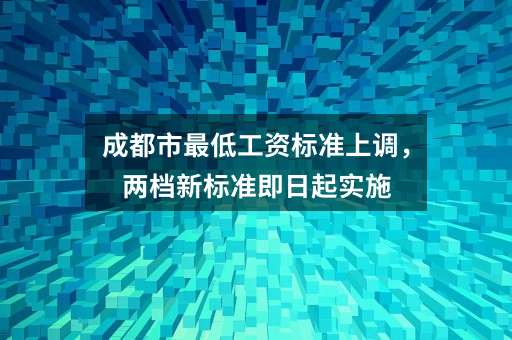成都市最低工资标准上调，两档新标准即日起实施