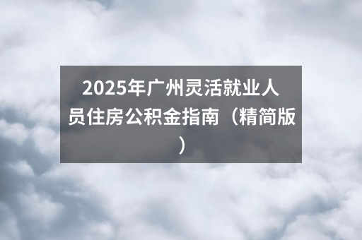 2025年广州灵活就业人员住房公积金指南（精简版）