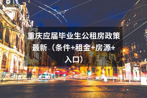 重庆应届毕业生公租房政策最新(条件+租金+房源+入口)