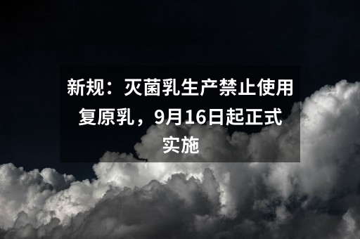 新规：灭菌乳生产禁止使用复原乳，9月16日起正式实施