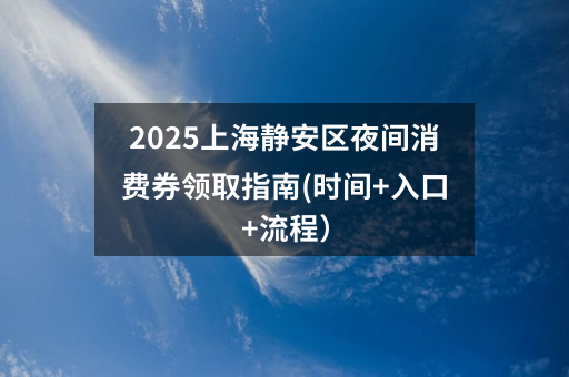 2025上海静安区夜间消费券领取指南(时间+入口+流程)