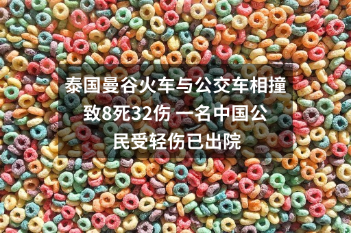 泰国曼谷火车与公交车相撞致8死32伤 一名中国公民受轻伤已出院