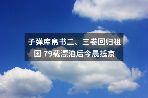子弹库帛书二、三卷回归祖国 79载漂泊后今晨抵京