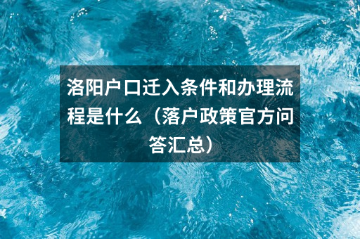 洛阳户口迁入条件和办理流程是什么(落户政策官方问答汇总)