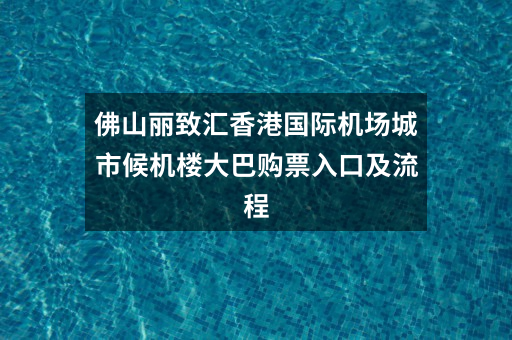 佛山丽致汇香港国际机场城市候机楼大巴购票入口及流程