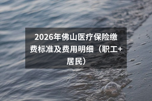 2026年佛山医疗保险缴费标准及费用明细(职工+居民)