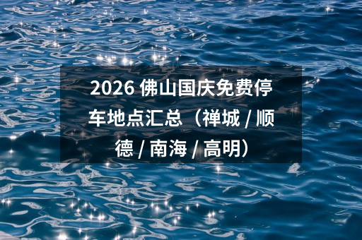 2026 佛山国庆免费停车地点汇总(禅城 / 顺德 / 南海 / 高明)